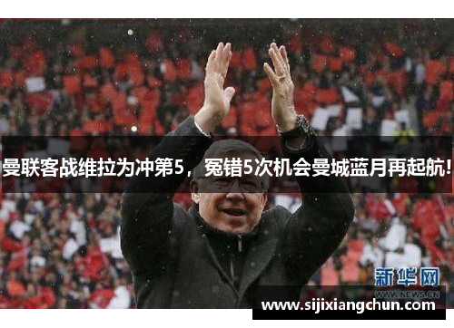 曼联客战维拉为冲第5，冤错5次机会曼城蓝月再起航!